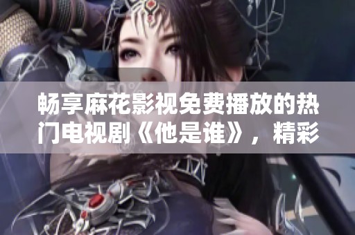 畅享麻花影视免费播放的热门电视剧《他是谁》，精彩不容错过
