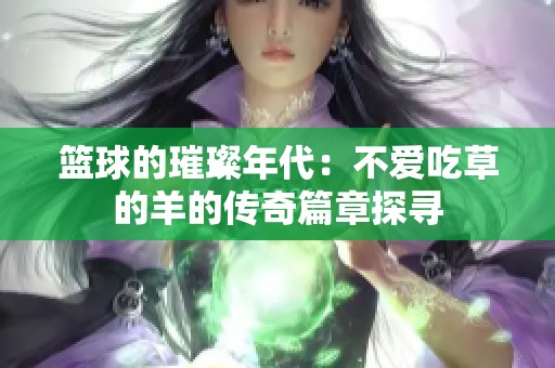 篮球的璀璨年代：不爱吃草的羊的传奇篇章探寻