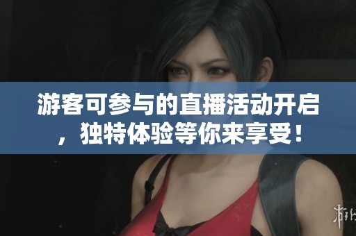 游客可参与的直播活动开启，独特体验等你来享受！