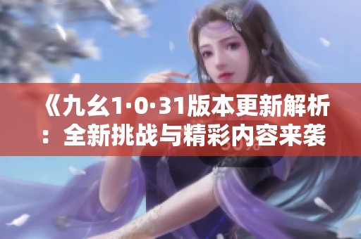 《九幺1·0·31版本更新解析：全新挑战与精彩内容来袭》