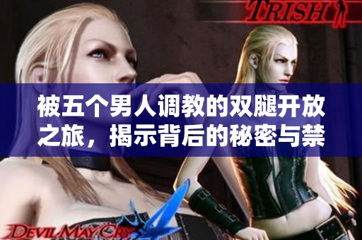 被五个男人调教的双腿开放之旅，揭示背后的秘密与禁忌