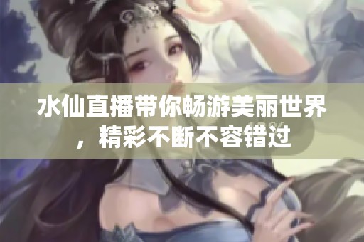 水仙直播带你畅游美丽世界，精彩不断不容错过