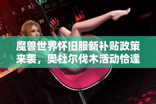魔兽世界怀旧服新补贴政策来袭，奥杜尔伐木活动恰逢其时