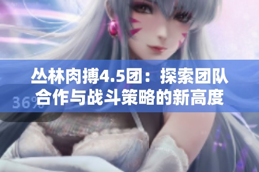 丛林肉搏4.5团：探索团队合作与战斗策略的新高度