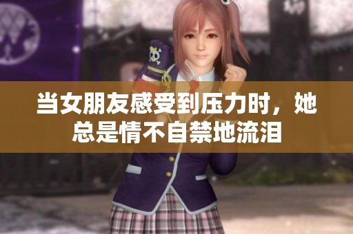 当女朋友感受到压力时，她总是情不自禁地流泪