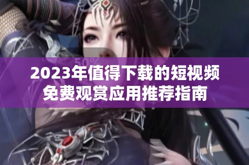 2023年值得下载的短视频免费观赏应用推荐指南