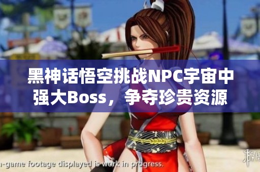 黑神话悟空挑战NPC宇宙中强大Boss，争夺珍贵资源！
