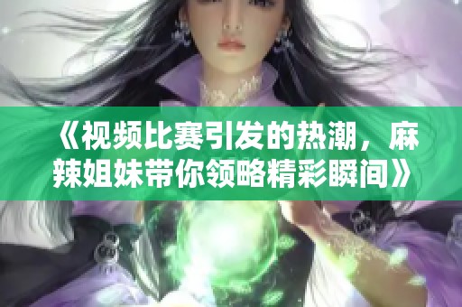 《视频比赛引发的热潮，麻辣姐妹带你领略精彩瞬间》