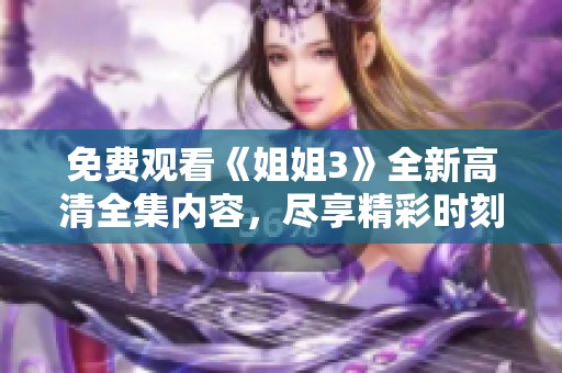 免费观看《姐姐3》全新高清全集内容，尽享精彩时刻