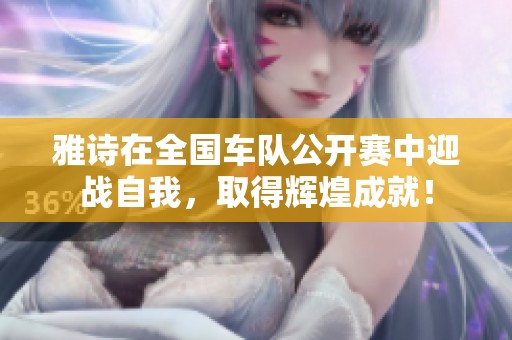 雅诗在全国车队公开赛中迎战自我，取得辉煌成就！