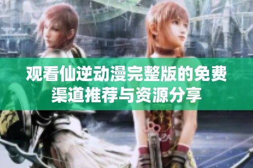 观看仙逆动漫完整版的免费渠道推荐与资源分享