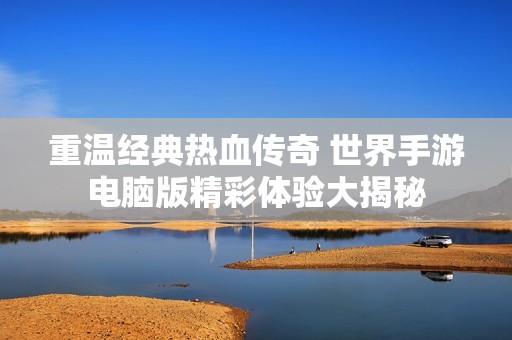 重温经典热血传奇 世界手游电脑版精彩体验大揭秘