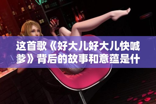 这首歌《好大儿好大儿快喊爹》背后的故事和意蕴是什么