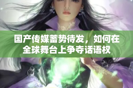 国产传媒蓄势待发，如何在全球舞台上争夺话语权