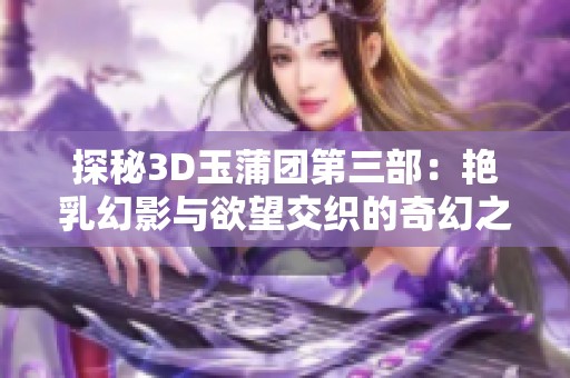 探秘3D玉蒲团第三部：艳乳幻影与欲望交织的奇幻之旅