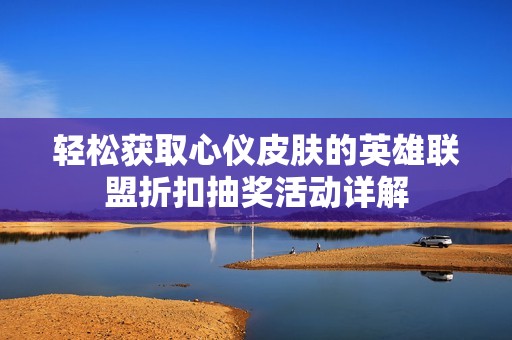 轻松获取心仪皮肤的英雄联盟折扣抽奖活动详解