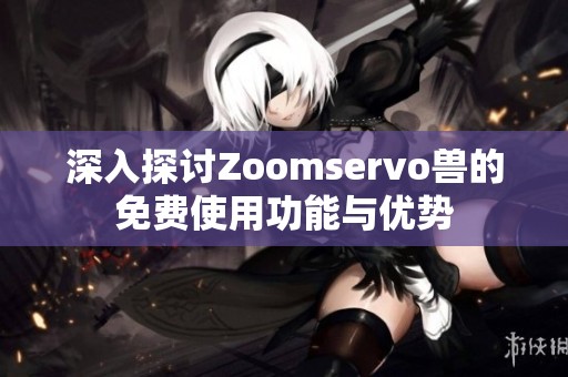 深入探讨Zoomservo兽的免费使用功能与优势