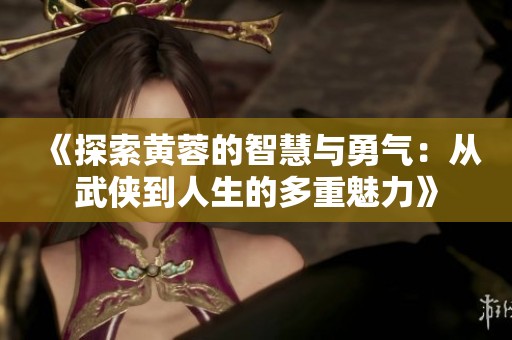 《探索黄蓉的智慧与勇气：从武侠到人生的多重魅力》