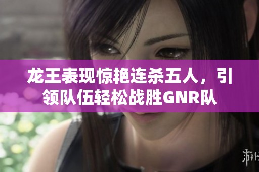 龙王表现惊艳连杀五人，引领队伍轻松战胜GNR队