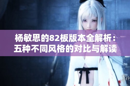 杨敏思的82板版本全解析：五种不同风格的对比与解读