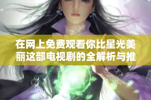 在网上免费观看你比星光美丽这部电视剧的全解析与推荐
