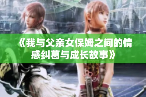 《我与父亲女保姆之间的情感纠葛与成长故事》