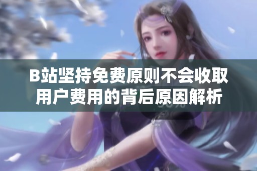 B站坚持免费原则不会收取用户费用的背后原因解析