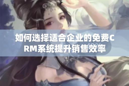 如何选择适合企业的免费CRM系统提升销售效率