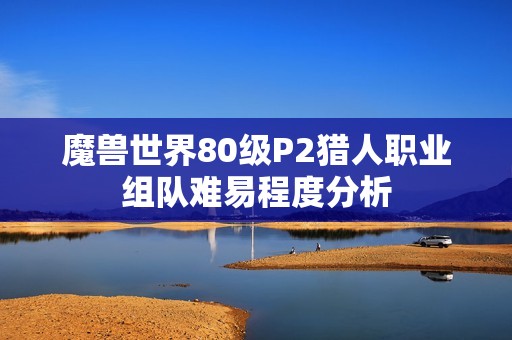 魔兽世界80级P2猎人职业组队难易程度分析