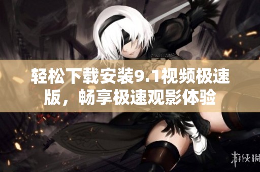 轻松下载安装9.1视频极速版，畅享极速观影体验