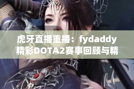 虎牙直播重播：fydaddy精彩DOTA2赛事回顾与精彩瞬间分析