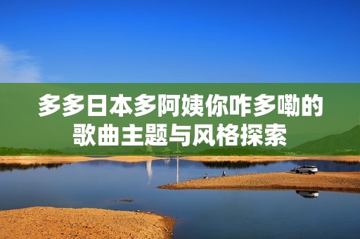 多多日本多阿姨你咋多嘞的歌曲主题与风格探索