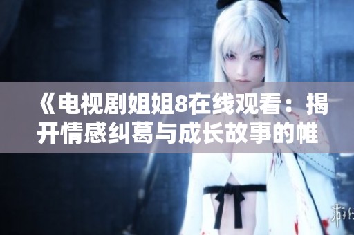 《电视剧姐姐8在线观看：揭开情感纠葛与成长故事的帷幕》