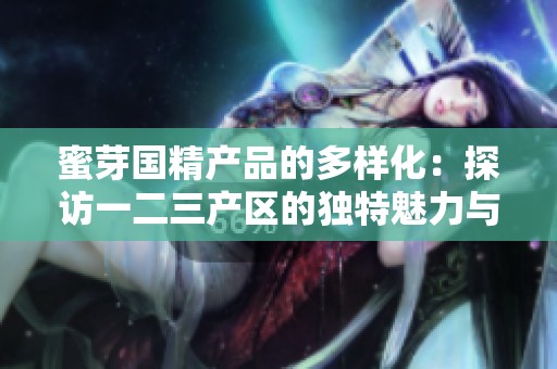 蜜芽国精产品的多样化：探访一二三产区的独特魅力与优势