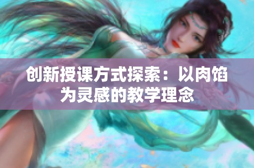 创新授课方式探索：以肉馅为灵感的教学理念