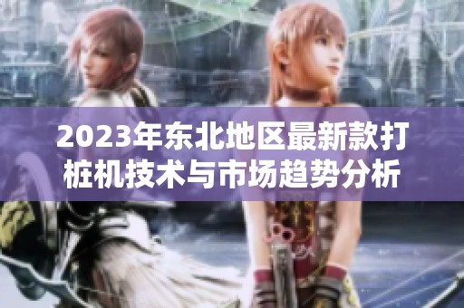 2023年东北地区最新款打桩机技术与市场趋势分析