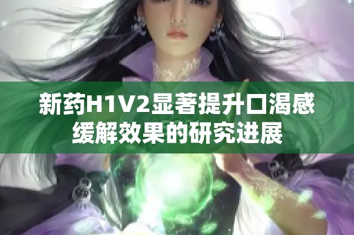 新药H1V2显著提升口渴感缓解效果的研究进展