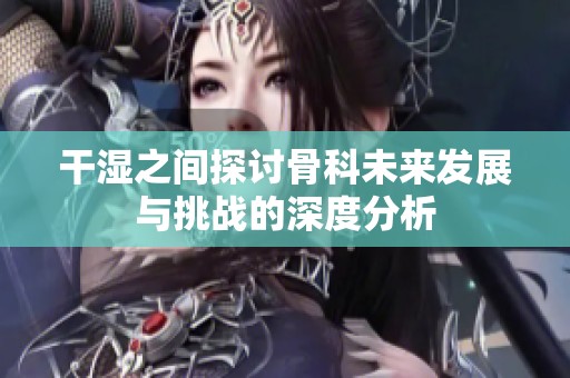 干湿之间探讨骨科未来发展与挑战的深度分析