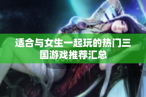 适合与女生一起玩的热门三国游戏推荐汇总
