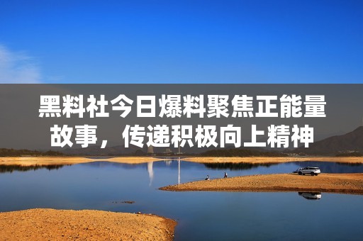 黑料社今日爆料聚焦正能量故事，传递积极向上精神