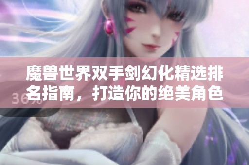 魔兽世界双手剑幻化精选排名指南，打造你的绝美角色外观
