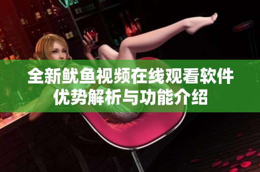 全新鱿鱼视频在线观看软件优势解析与功能介绍