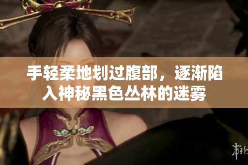 手轻柔地划过腹部，逐渐陷入神秘黑色丛林的迷雾