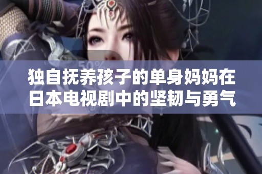 独自抚养孩子的单身妈妈在日本电视剧中的坚韧与勇气