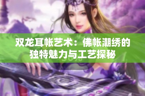 双龙耳帐艺术：佛帐潮绣的独特魅力与工艺探秘