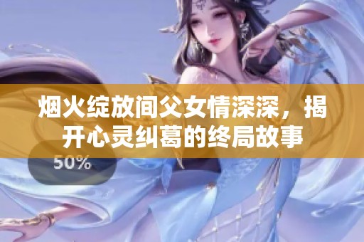 烟火绽放间父女情深深，揭开心灵纠葛的终局故事