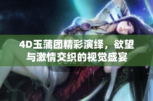 4D玉蒲团精彩演绎，欲望与激情交织的视觉盛宴