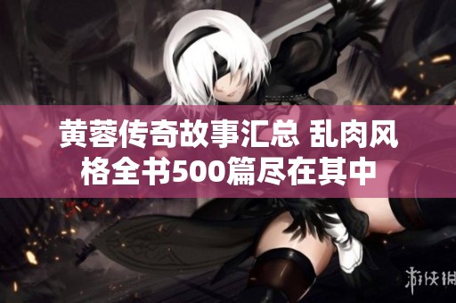 黄蓉传奇故事汇总 乱肉风格全书500篇尽在其中