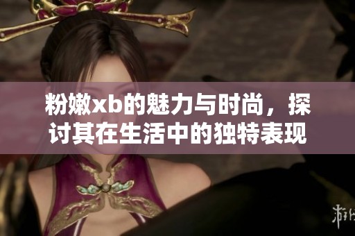 粉嫩xb的魅力与时尚，探讨其在生活中的独特表现