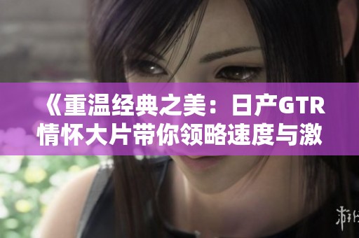 《重温经典之美：日产GTR情怀大片带你领略速度与激情》